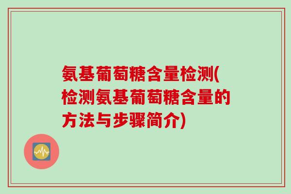 氨基葡萄糖含量检测(检测氨基葡萄糖含量的方法与步骤简介)