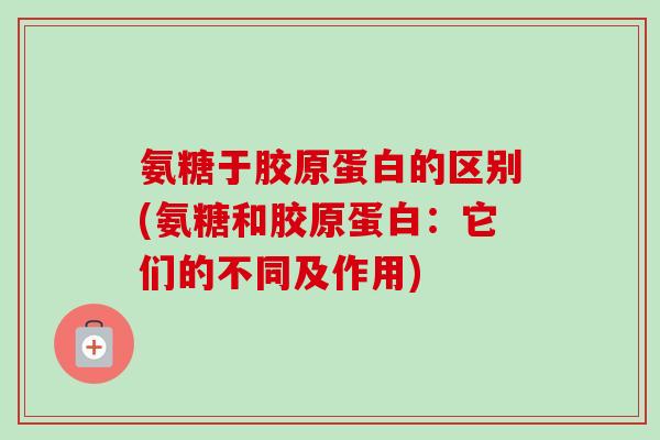 氨糖于胶原蛋白的区别(氨糖和胶原蛋白：它们的不同及作用)