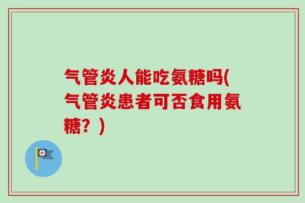 气管炎人能吃氨糖吗(气管炎患者可否食用氨糖？)