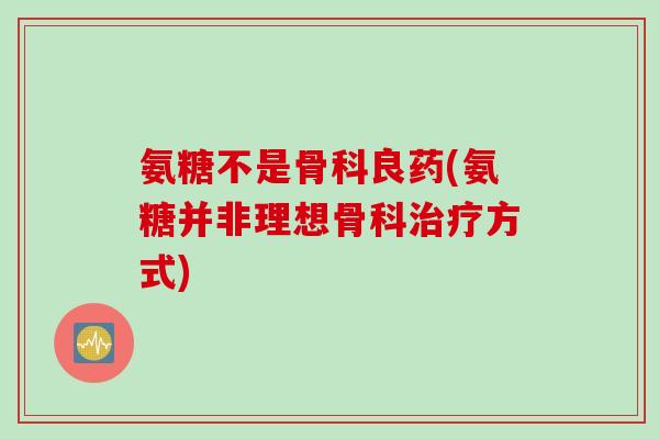 氨糖不是骨科良药(氨糖并非理想骨科方式) 氨糖不是骨科良药(氨糖并非理想骨科方式)