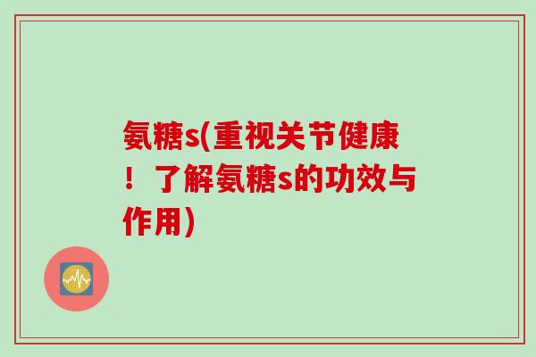 氨糖s(重视关节健康！了解氨糖s的功效与作用)