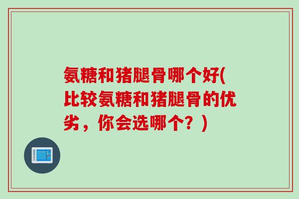 氨糖和猪腿骨哪个好(比较氨糖和猪腿骨的优劣，你会选哪个？)