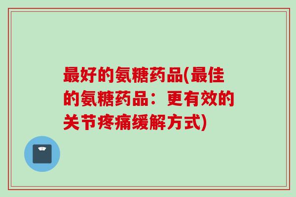 最好的氨糖药品(最佳的氨糖药品：更有效的关节疼痛缓解方式)