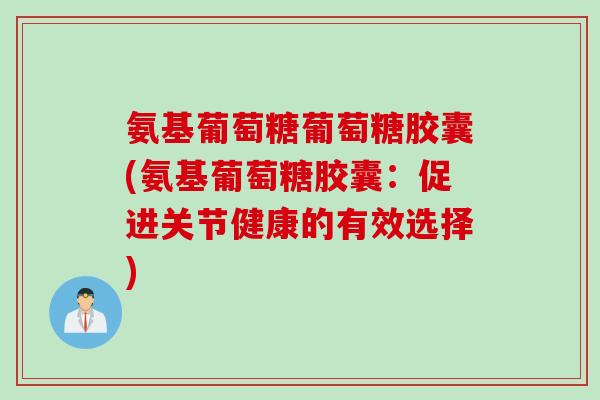 氨基葡萄糖葡萄糖胶囊(氨基葡萄糖胶囊：促进关节健康的有效选择)