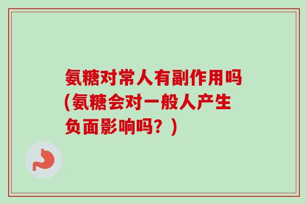 氨糖对常人有副作用吗(氨糖会对一般人产生负面影响吗？)