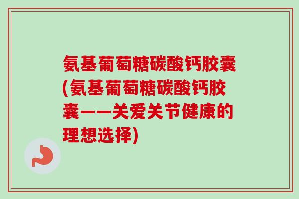 氨基葡萄糖碳酸钙胶囊(氨基葡萄糖碳酸钙胶囊——关爱关节健康的理想选择)