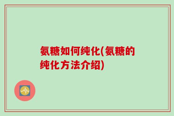 氨糖如何纯化(氨糖的纯化方法介绍) 氨糖如何纯化(氨糖的纯化方法介绍)