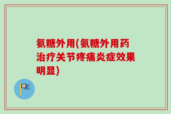 氨糖外用(氨糖外用药治疗关节疼痛炎症效果明显)