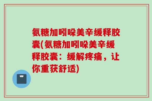 氨糖加吲哚美辛缓释胶囊(氨糖加吲哚美辛缓释胶囊：缓解疼痛，让你重获舒适)