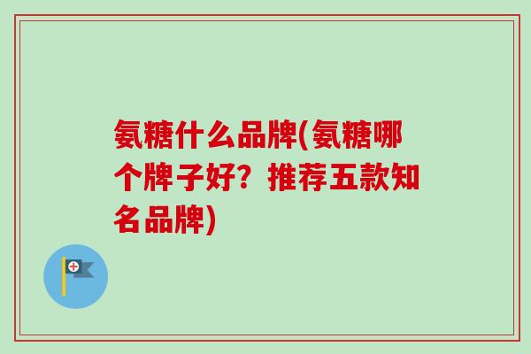 氨糖什么品牌(氨糖哪个牌子好？推荐五款知名品牌)