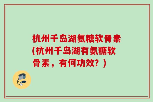 杭州千岛湖氨糖软骨素(杭州千岛湖有氨糖软骨素，有何功效？)