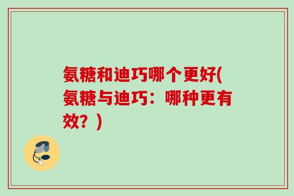 氨糖和迪巧哪个更好(氨糖与迪巧：哪种更有效？)