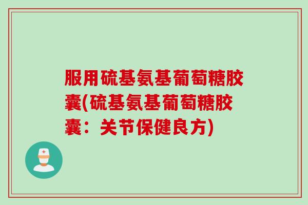 服用硫基氨基葡萄糖胶囊(硫基氨基葡萄糖胶囊：关节保健良方)