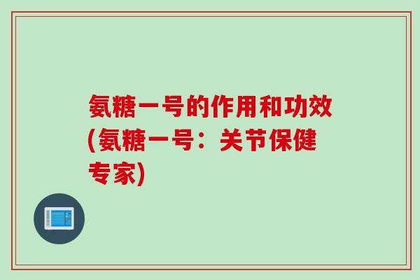 氨糖一号的作用和功效(氨糖一号：关节保健专家)