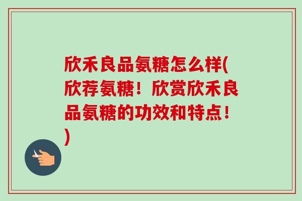 欣禾良品氨糖怎么样(欣荐氨糖!欣赏欣禾良品氨糖的功效和特点!) 欣禾良品氨糖怎么样(欣荐氨糖!欣赏欣禾良品氨糖的功效和特点!)