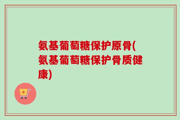 氨基葡萄糖保护原骨(氨基葡萄糖保护骨质健康)