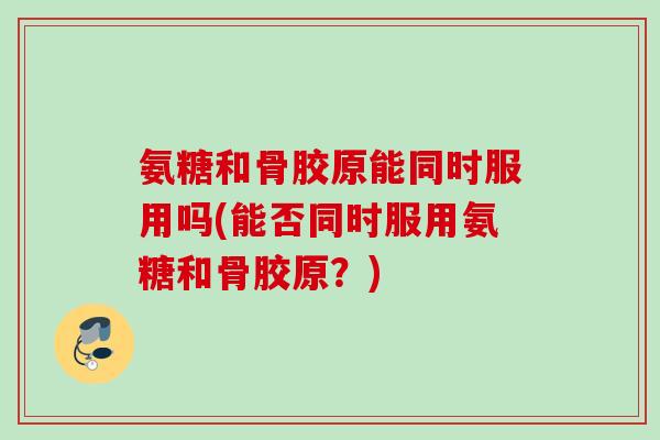 氨糖和骨胶原能同时服用吗(能否同时服用氨糖和骨胶原？)