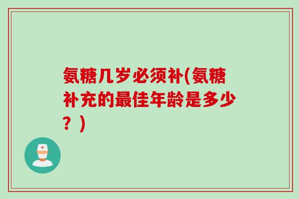 氨糖几岁必须补(氨糖补充的最佳年龄是多少？)