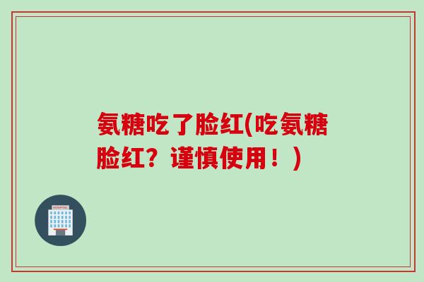 氨糖吃了脸红(吃氨糖脸红？谨慎使用！)