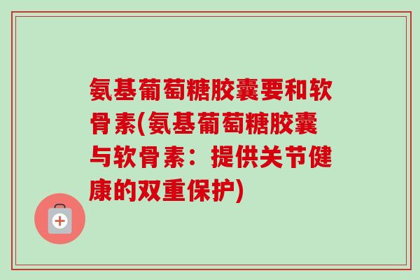 氨基葡萄糖胶囊要和软骨素(氨基葡萄糖胶囊与软骨素：提供关节健康的双重保护)