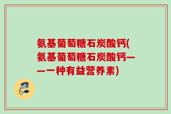 氨基葡萄糖石炭酸钙(氨基葡萄糖石炭酸钙——一种有益营养素)