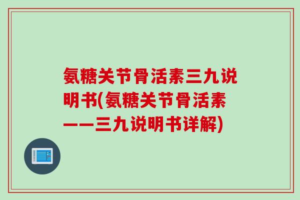 氨糖关节骨活素三九说明书(氨糖关节骨活素——三九说明书详解)