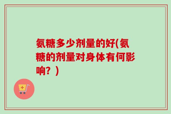 氨糖多少剂量的好(氨糖的剂量对身体有何影响？)