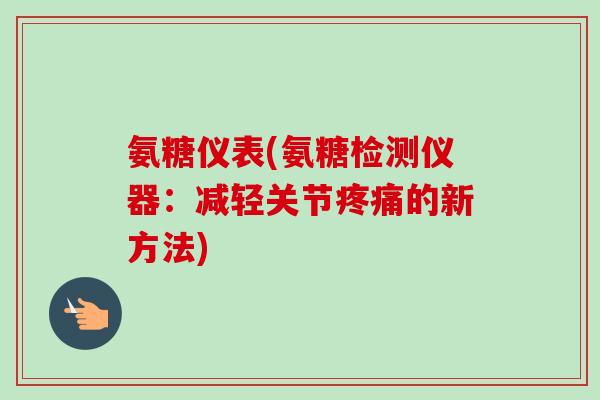 氨糖仪表(氨糖检测仪器：减轻关节疼痛的新方法)