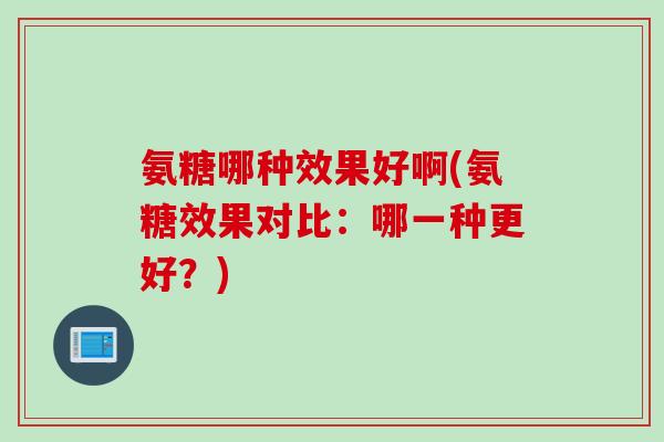 氨糖哪种效果好啊(氨糖效果对比：哪一种更好？)