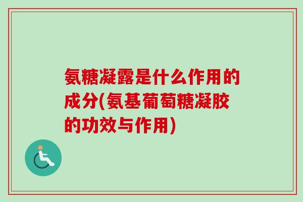 氨糖凝露是什么作用的成分(氨基葡萄糖凝胶的功效与作用)