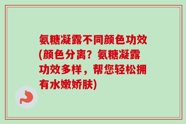 氨糖凝露不同颜色功效(颜色分离？氨糖凝露功效多样，帮您轻松拥有水嫩娇肤)