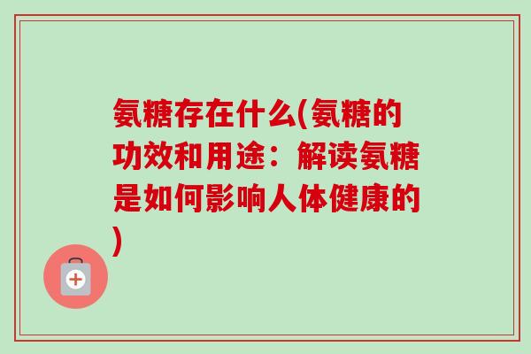 氨糖存在什么(氨糖的功效和用途：解读氨糖是如何影响人体健康的)