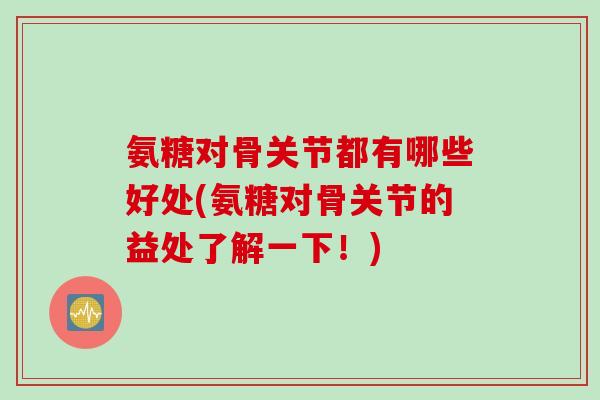 氨糖对骨关节都有哪些好处(氨糖对骨关节的益处了解一下!) 氨糖对骨关节都有哪些好处(氨糖对骨关节的益处了解一下!)