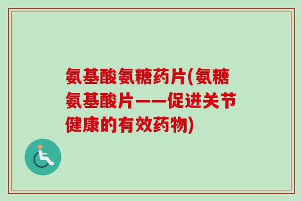氨基酸氨糖药片(氨糖氨基酸片——促进关节健康的有效) 氨基酸氨糖药片(氨糖氨基酸片——促进关节健康的有效)