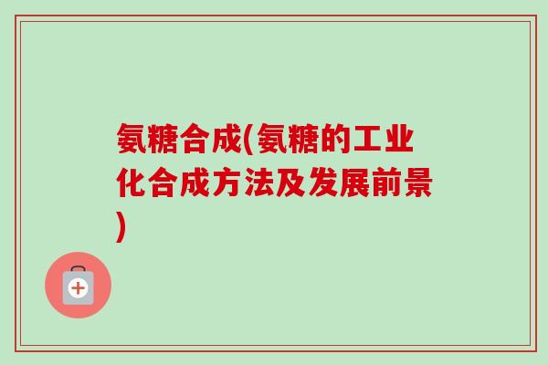 氨糖合成(氨糖的工业化合成方法及发展前景)