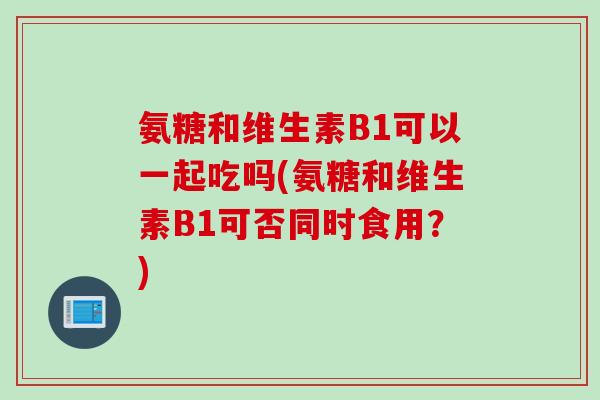 氨糖和维生素B1可以一起吃吗(氨糖和维生素B1可否同时食用?) 氨糖和维生素B1可以一起吃吗(氨糖和维生素B1可否同时食用?)