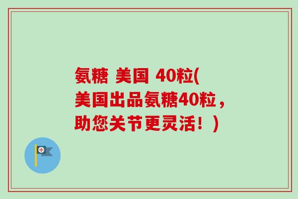 氨糖 美国 40粒(美国出品氨糖40粒，助您关节更灵活！)