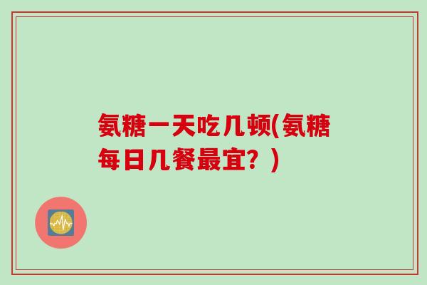 氨糖一天吃几顿(氨糖每日几餐最宜？)
