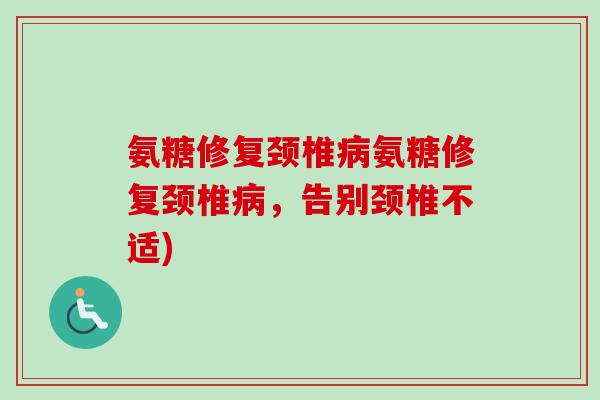 氨糖修复颈椎病氨糖修复颈椎病，告别颈椎不适)