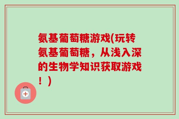氨基葡萄糖游戏(玩转氨基葡萄糖，从浅入深的生物学知识获取游戏！)