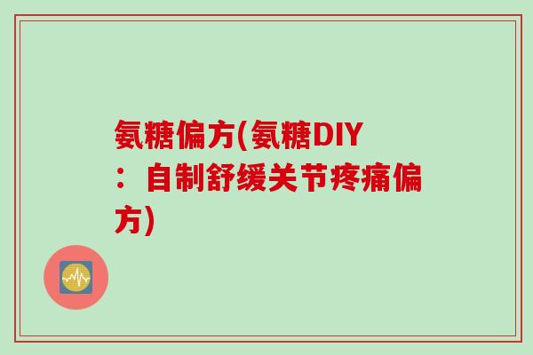 氨糖偏方(氨糖DIY：自制舒缓关节疼痛偏方)