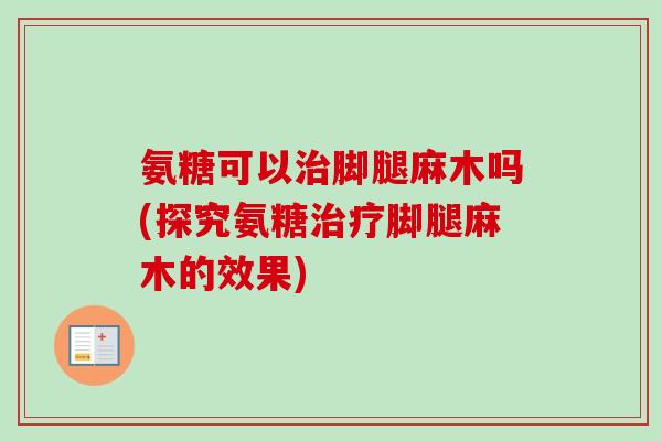 氨糖可以治脚腿麻木吗(探究氨糖治疗脚腿麻木的效果)