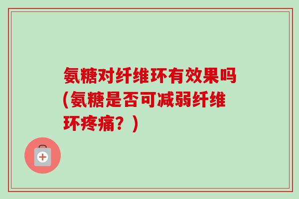 氨糖对纤维环有效果吗(氨糖是否可减弱纤维环疼痛？)
