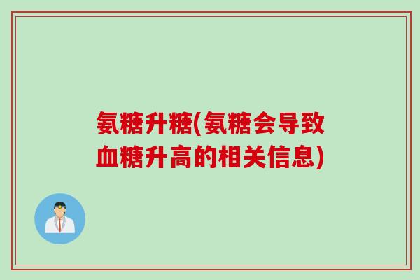 氨糖升糖(氨糖会导致血糖升高的相关信息)