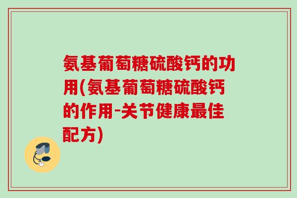 氨基葡萄糖硫酸钙的功用(氨基葡萄糖硫酸钙的作用-关节健康最佳配方)