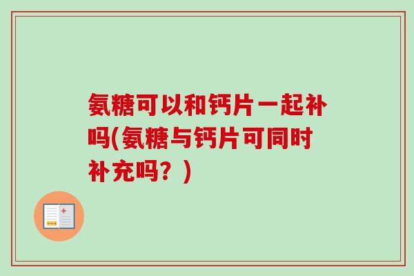 氨糖可以和钙片一起补吗(氨糖与钙片可同时补充吗？)