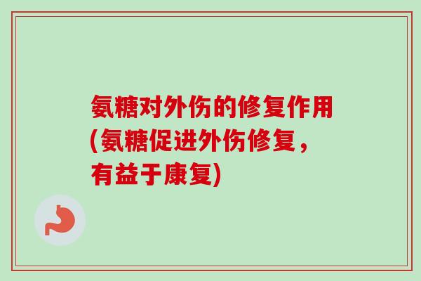 氨糖对外伤的修复作用(氨糖促进外伤修复,有益于康复) 氨糖对外伤的修复作用(氨糖促进外伤修复,有益于康复)