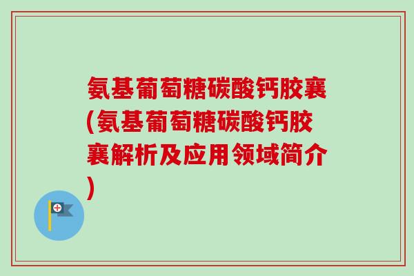 氨基葡萄糖碳酸钙胶襄(氨基葡萄糖碳酸钙胶襄解析及应用领域简介)