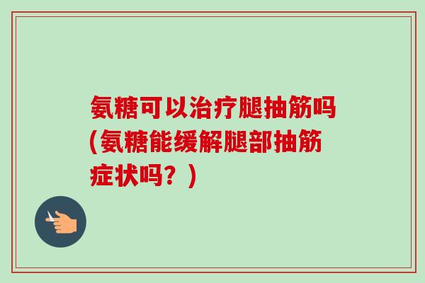 氨糖可以治疗腿抽筋吗(氨糖能缓解腿部抽筋症状吗？)