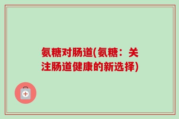 氨糖对肠道(氨糖：关注肠道健康的新选择)